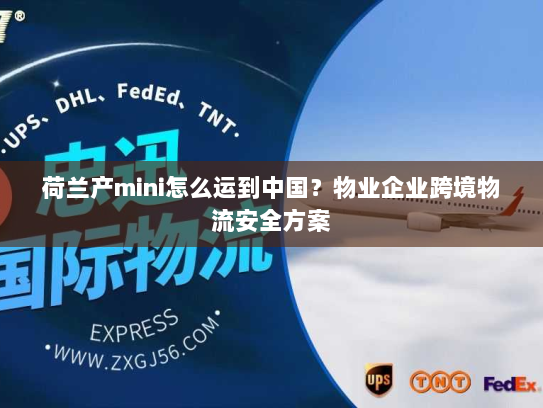荷兰产mini怎么运到中国?物业企业跨境物流安全方案 荷兰产mini怎么运到中国?物业企业跨境物流安全方案