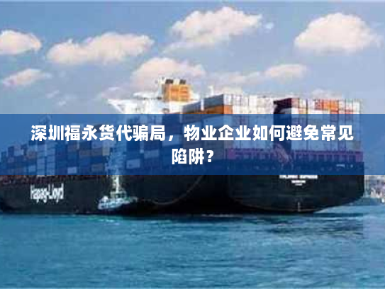 深圳福永货代骗局，物业企业如何避免常见陷阱？