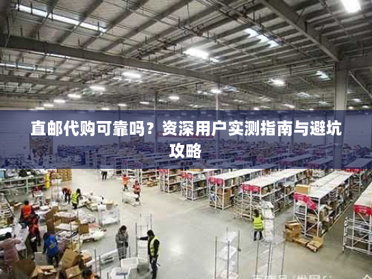 直邮代购可靠吗？资深用户实测指南与避坑攻略