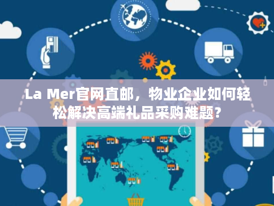 La Mer官网直邮,物业企业如何轻松解决高端礼品采购难题? La Mer官网直邮,物业企业如何轻松解决高端礼品采购难题?