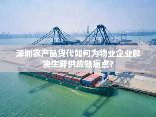 深圳农产品货代如何为物业企业解决生鲜供应链痛点？