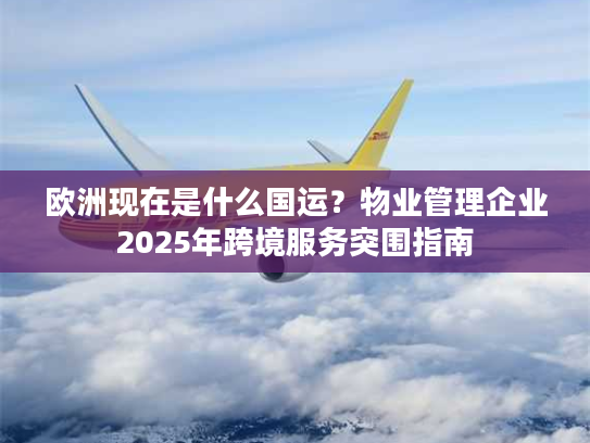 欧洲现在是什么国运？物业管理企业2025年跨境服务突围指南