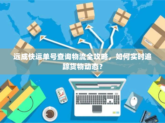 远成快运单号查询物流全攻略,如何实时追踪货物动态? 远成快运单号查询物流全攻略,如何实时追踪货物动态?