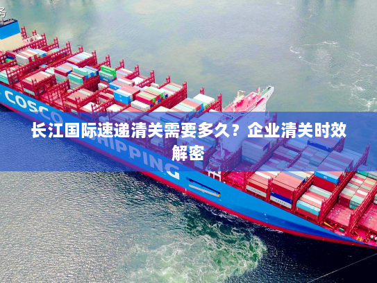 长江国际速递清关需要多久?企业清关时效解密 长江国际速递清关需要多久?企业清关时效解密