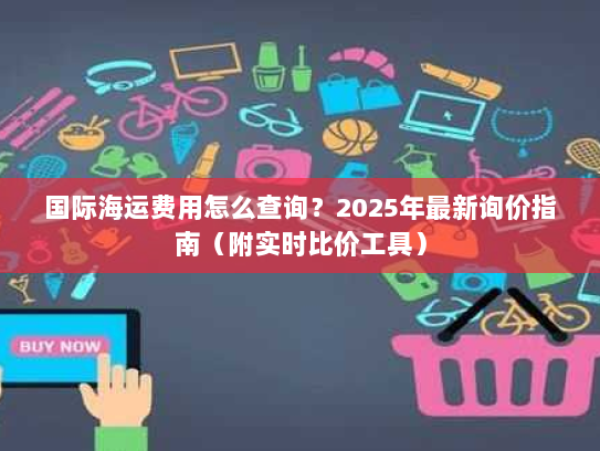 国际海运费用怎么查询?2025年最新询价指南(附实时比价工具) 国际海运费用怎么查询?2025年最新询价指南(附实时比价工具)