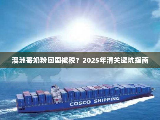 澳洲寄奶粉回国被税?2025年清关避坑指南 澳洲寄奶粉回国被税?2025年清关避坑指南