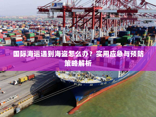 国际海运遇到海盗怎么办?实用应急与预防策略解析 国际海运遇到海盗怎么办?实用应急与预防策略解析