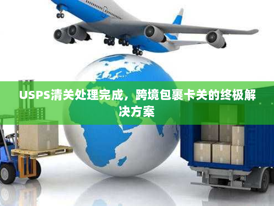 USPS清关处理完成,跨境包裹卡关的终极解决方案 USPS清关处理完成,跨境包裹卡关的终极解决方案