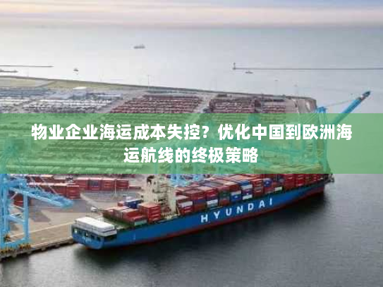 物业企业海运成本失控?优化中国到欧洲海运航线的终极策略 物业企业海运成本失控?优化中国到欧洲海运航线的终极策略