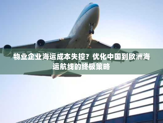 物业企业海运成本失控?优化中国到欧洲海运航线的终极策略 物业企业海运成本失控?优化中国到欧洲海运航线的终极策略