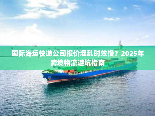 国际海运快递公司报价混乱时效慢?2025年跨境物流避坑指南 国际海运快递公司报价混乱时效慢?2025年跨境物流避坑指南