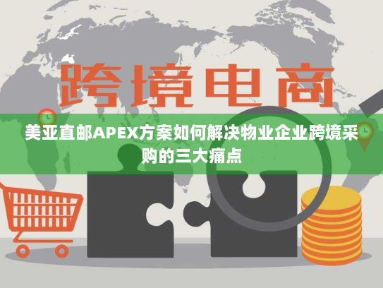 美亚直邮APEX方案如何解决物业企业跨境采购的三大痛点 美亚直邮APEX方案如何解决物业企业跨境采购的三大痛点