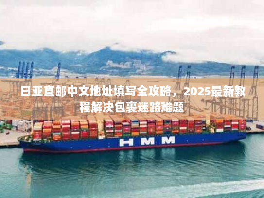 日亚直邮中文地址填写全攻略,2025最新教程解决包裹迷路难题 日亚直邮中文地址填写全攻略,2025最新教程解决包裹迷路难题