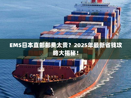 EMS日本直邮邮费太贵?2025年最新省钱攻略大揭秘! EMS日本直邮邮费太贵?2025年最新省钱攻略大揭秘!