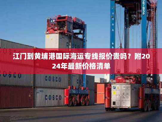江门到黄埔港国际海运专线报价贵吗?附2024年最新价格清单 江门到黄埔港国际海运专线报价贵吗?附2024年最新价格清单