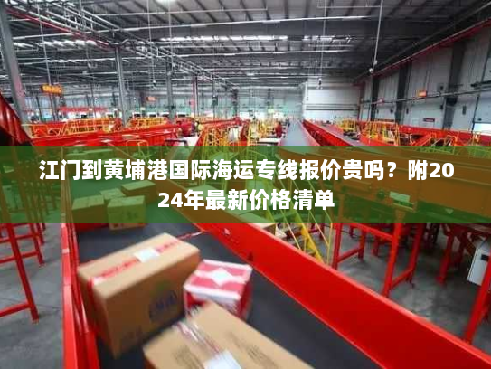江门到黄埔港国际海运专线报价贵吗?附2024年最新价格清单 江门到黄埔港国际海运专线报价贵吗?附2024年最新价格清单