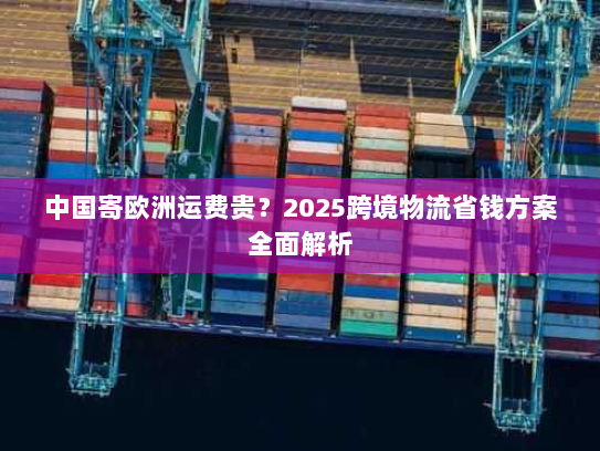 中国寄欧洲运费贵？2025跨境物流省钱方案全面解析