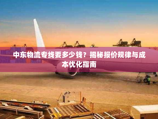 中东物流专线要多少钱?揭秘报价规律与成本优化指南 中东物流专线要多少钱?揭秘报价规律与成本优化指南