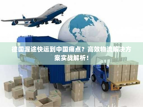德国渥途快运到中国痛点?高效物流解决方案实战解析! 德国渥途快运到中国痛点?高效物流解决方案实战解析!