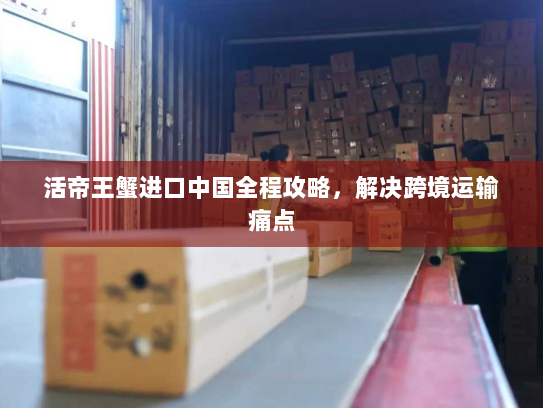 活帝王蟹进口中国全程攻略,解决跨境运输痛点 活帝王蟹进口中国全程攻略,解决跨境运输痛点