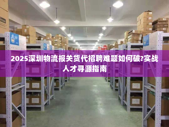 2025深圳物流报关货代招聘难题如何破?实战人才寻源指南 2025深圳物流报关货代招聘难题如何破?实战人才寻源指南