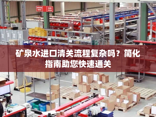矿泉水进口清关流程复杂吗?简化指南助您快速通关 矿泉水进口清关流程复杂吗?简化指南助您快速通关