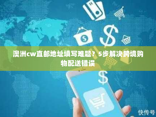 澳洲cw直邮地址填写难题？5步解决跨境购物配送错误