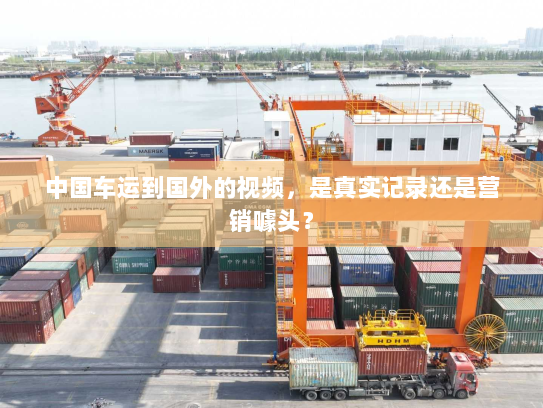中国车运到国外的视频,是真实记录还是营销噱头? 中国车运到国外的视频,是真实记录还是营销噱头?