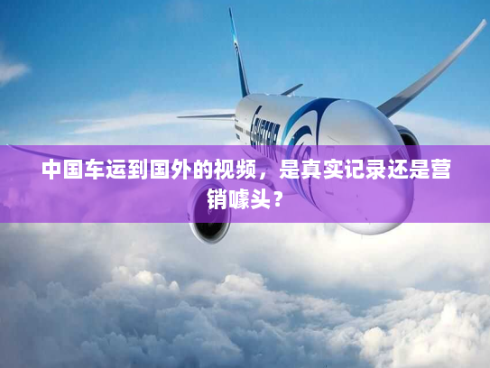 中国车运到国外的视频,是真实记录还是营销噱头? 中国车运到国外的视频,是真实记录还是营销噱头?