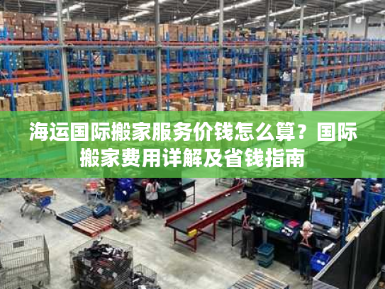海运国际搬家服务价钱怎么算？国际搬家费用详解及省钱指南