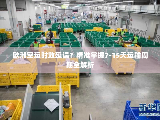 欧洲空运时效延误？精准掌握7-15天运输周期全解析