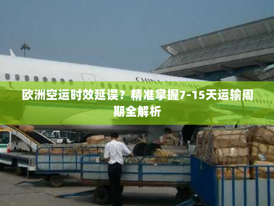 欧洲空运时效延误？精准掌握7-15天运输周期全解析