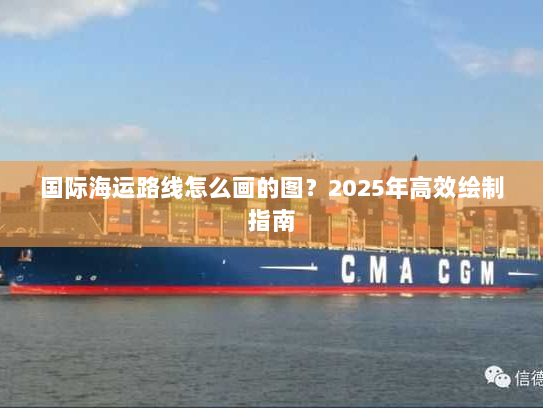 国际海运路线怎么画的图?2025年高效绘制指南 国际海运路线怎么画的图?2025年高效绘制指南