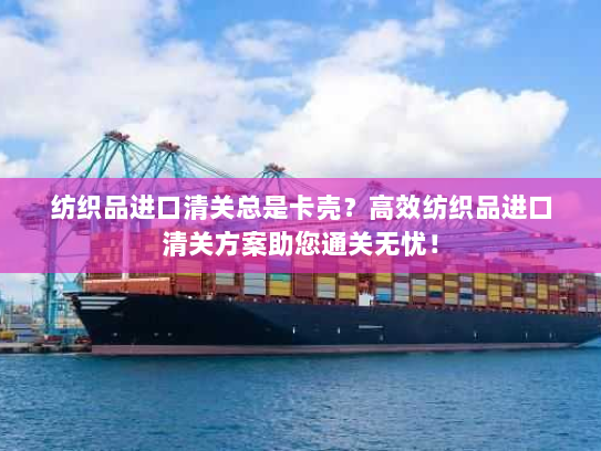 纺织品进口清关总是卡壳？高效纺织品进口清关方案助您通关无忧！