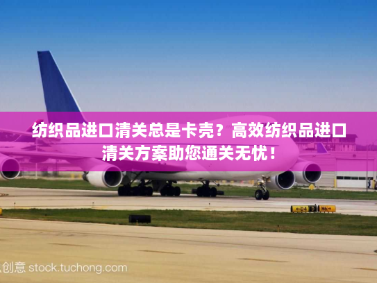 纺织品进口清关总是卡壳？高效纺织品进口清关方案助您通关无忧！