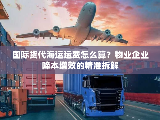 国际货代海运运费怎么算？物业企业降本增效的精准拆解