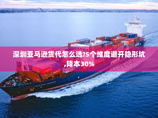 深圳亚马逊货代怎么选?5个维度避开隐形坑,降本30%