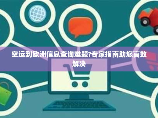 空运到欧洲信息查询难题?专家指南助您高效解决