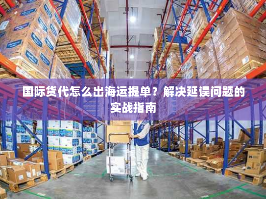国际货代怎么出海运提单？解决延误问题的实战指南