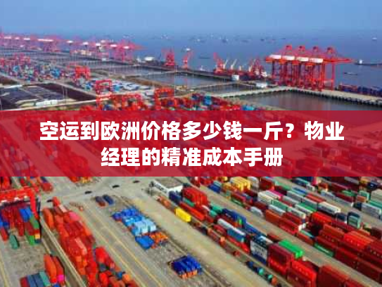 空运到欧洲价格多少钱一斤？物业经理的精准成本手册