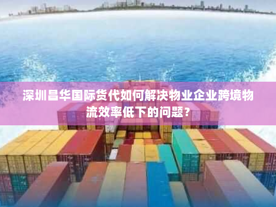 深圳昌华国际货代如何解决物业企业跨境物流效率低下的问题? 深圳昌华国际货代如何解决物业企业跨境物流效率低下的问题?