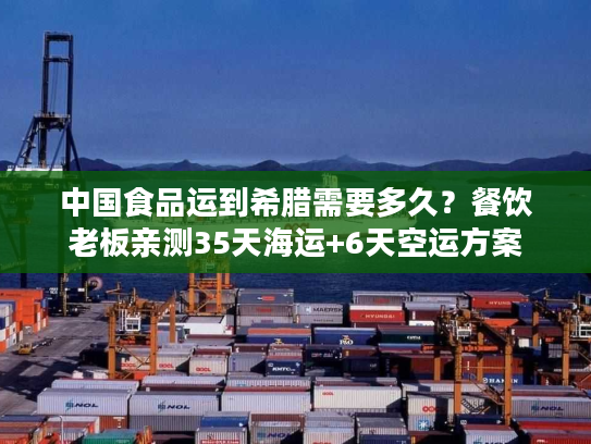 中国食品运到希腊需要多久？餐饮老板亲测35天海运+6天空运方案