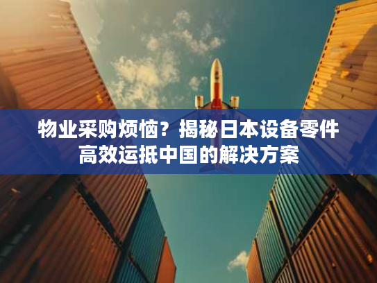 物业采购烦恼？揭秘日本设备零件高效运抵中国的解决方案
