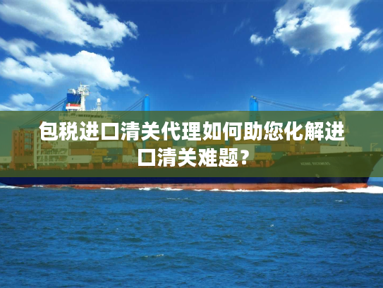 包税进口清关代理如何助您化解进口清关难题？