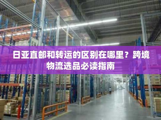 日亚直邮和转运的区别在哪里?跨境物流选品必读指南 日亚直邮和转运的区别在哪里?跨境物流选品必读指南