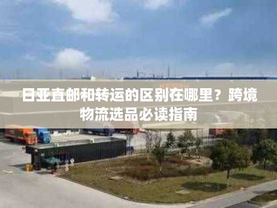 日亚直邮和转运的区别在哪里？跨境物流选品必读指南