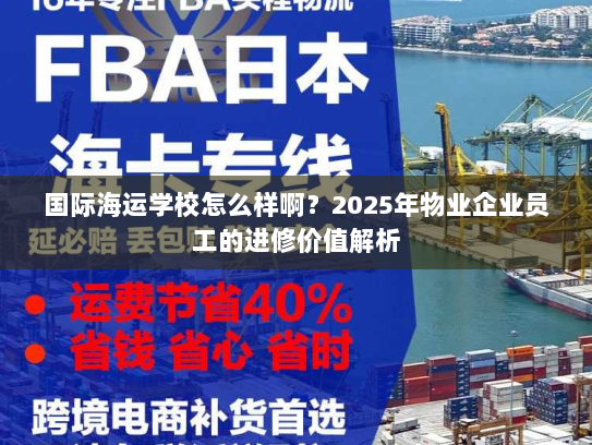 国际海运学校怎么样啊?2025年物业企业员工的进修价值解析 国际海运学校怎么样啊?2025年物业企业员工的进修价值解析