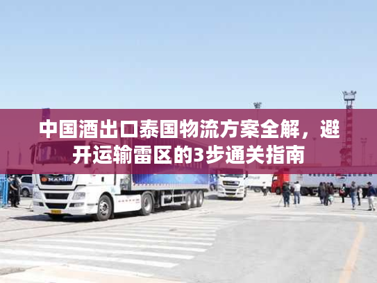 中国酒出口泰国物流方案全解，避开运输雷区的3步通关指南