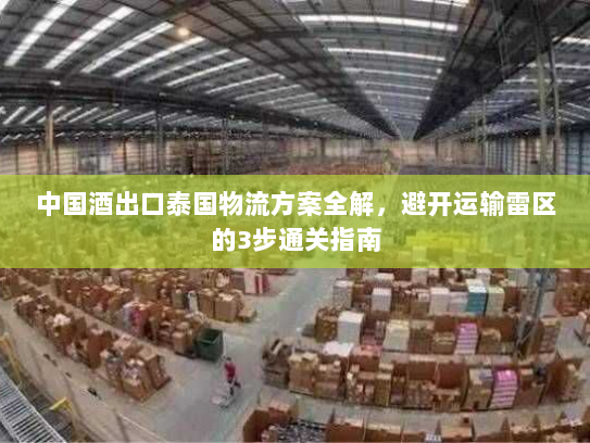 中国酒出口泰国物流方案全解，避开运输雷区的3步通关指南