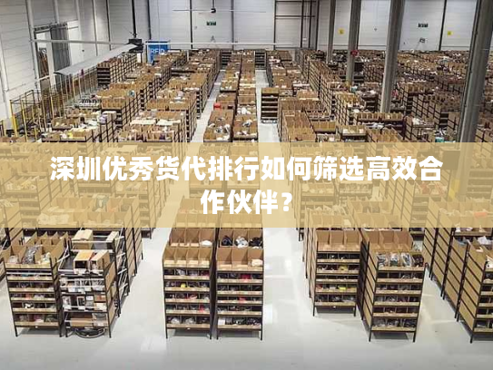 深圳优秀货代排行如何筛选高效合作伙伴？